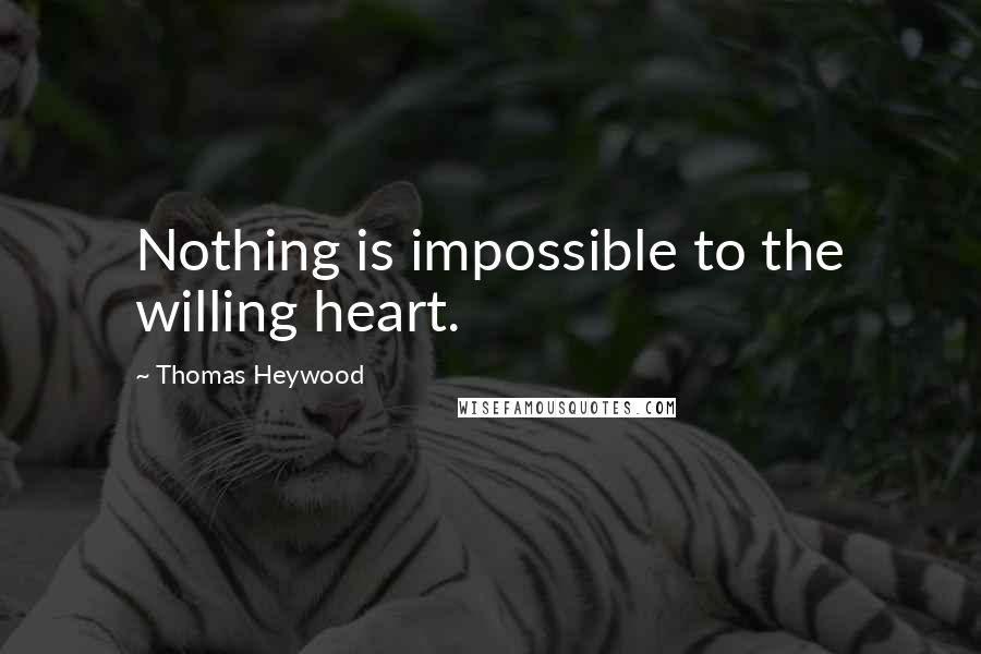 Thomas Heywood Quotes: Nothing is impossible to the willing heart.