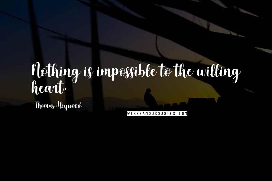 Thomas Heywood Quotes: Nothing is impossible to the willing heart.