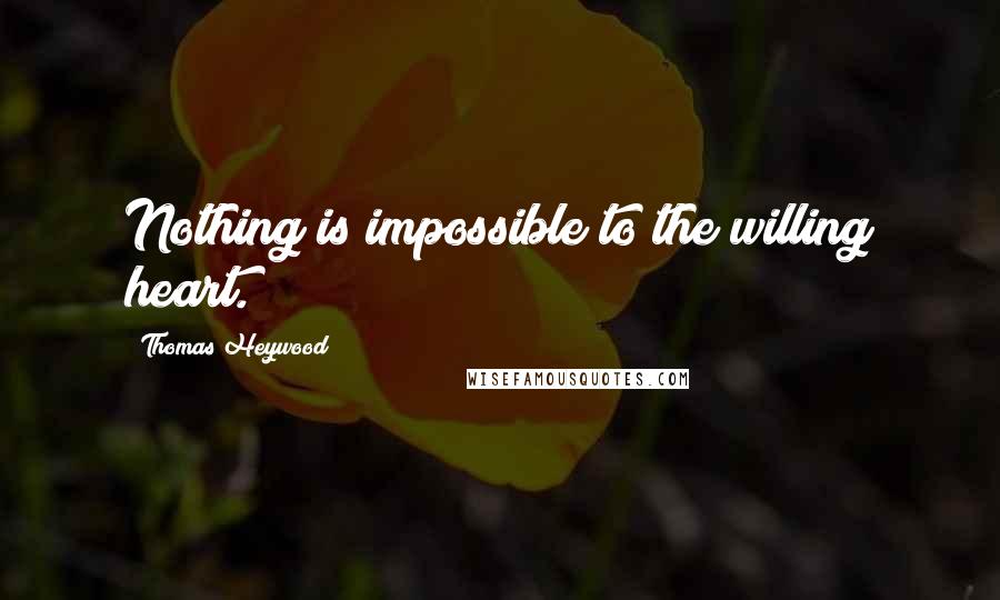 Thomas Heywood Quotes: Nothing is impossible to the willing heart.