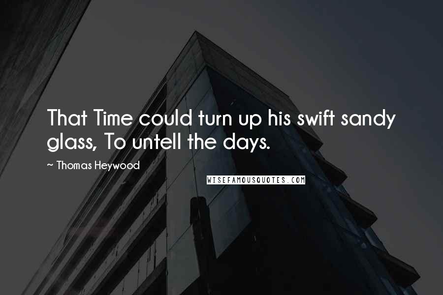 Thomas Heywood Quotes: That Time could turn up his swift sandy glass, To untell the days.