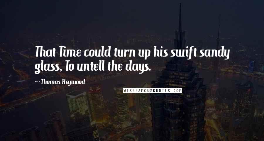 Thomas Heywood Quotes: That Time could turn up his swift sandy glass, To untell the days.