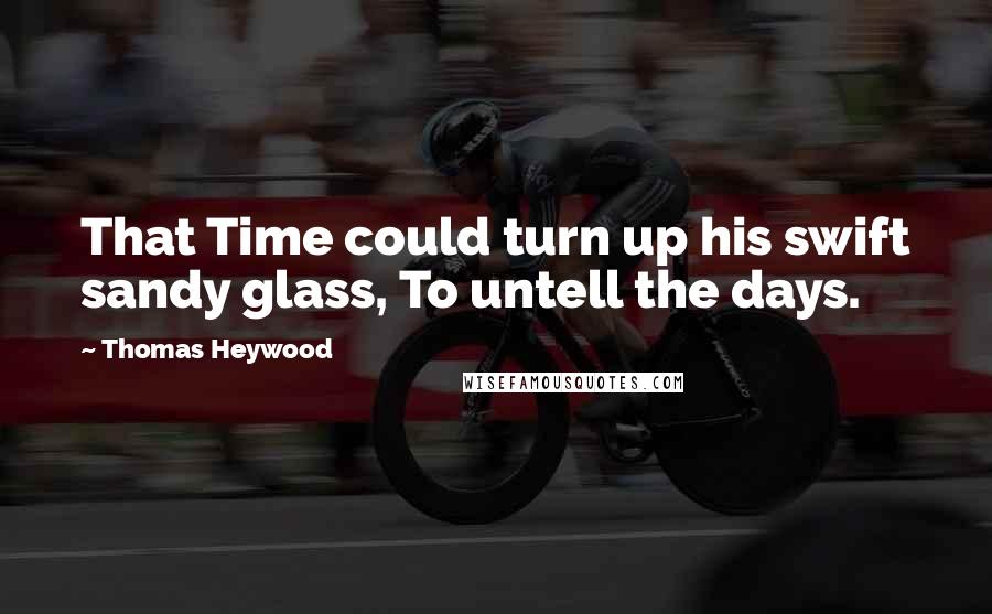 Thomas Heywood Quotes: That Time could turn up his swift sandy glass, To untell the days.