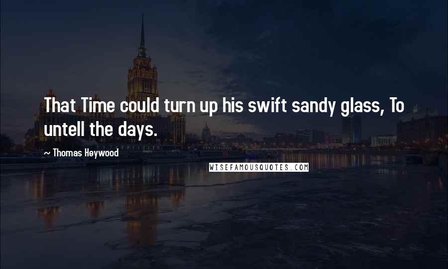 Thomas Heywood Quotes: That Time could turn up his swift sandy glass, To untell the days.