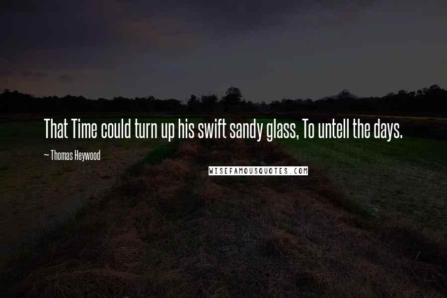 Thomas Heywood Quotes: That Time could turn up his swift sandy glass, To untell the days.