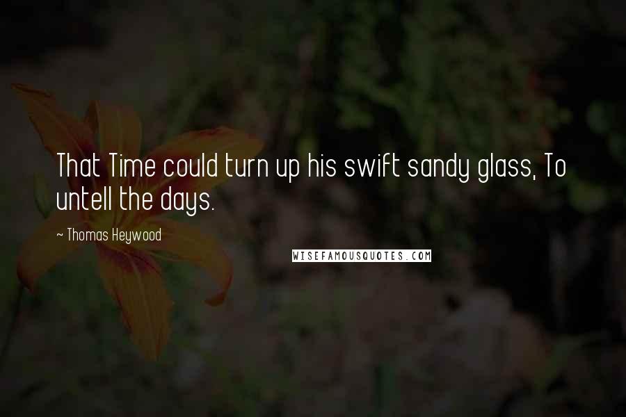 Thomas Heywood Quotes: That Time could turn up his swift sandy glass, To untell the days.