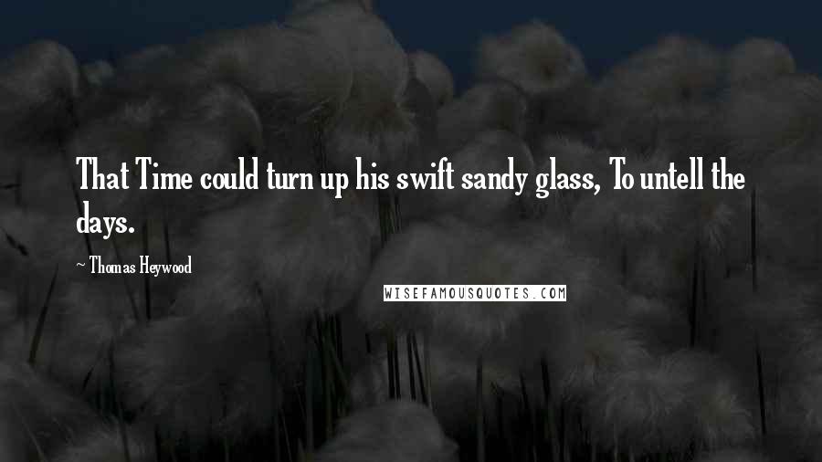 Thomas Heywood Quotes: That Time could turn up his swift sandy glass, To untell the days.