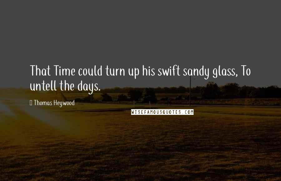 Thomas Heywood Quotes: That Time could turn up his swift sandy glass, To untell the days.