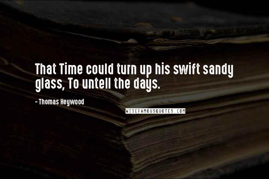 Thomas Heywood Quotes: That Time could turn up his swift sandy glass, To untell the days.