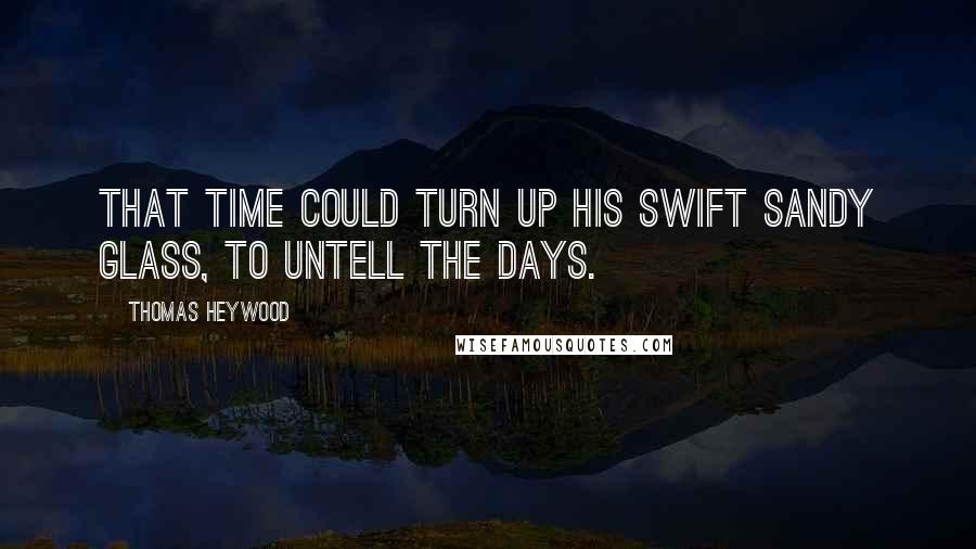 Thomas Heywood Quotes: That Time could turn up his swift sandy glass, To untell the days.