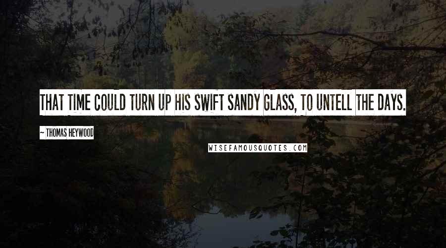 Thomas Heywood Quotes: That Time could turn up his swift sandy glass, To untell the days.