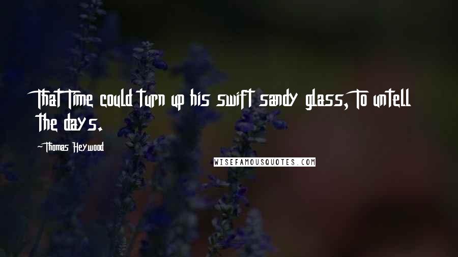 Thomas Heywood Quotes: That Time could turn up his swift sandy glass, To untell the days.