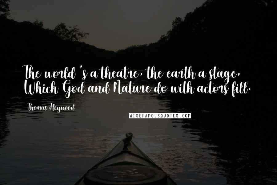 Thomas Heywood Quotes: The world 's a theatre, the earth a stage, Which God and Nature do with actors fill.