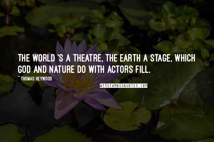 Thomas Heywood Quotes: The world 's a theatre, the earth a stage, Which God and Nature do with actors fill.