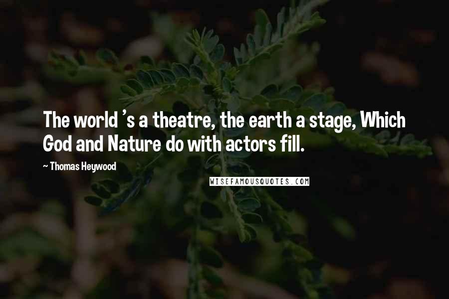 Thomas Heywood Quotes: The world 's a theatre, the earth a stage, Which God and Nature do with actors fill.