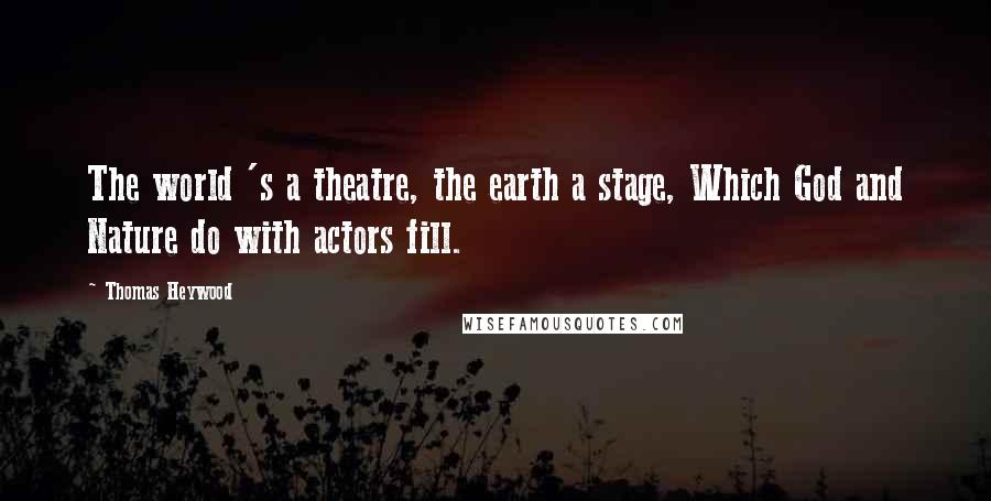 Thomas Heywood Quotes: The world 's a theatre, the earth a stage, Which God and Nature do with actors fill.