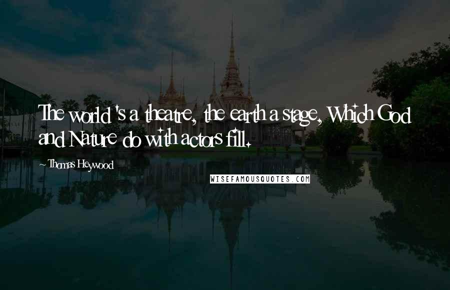 Thomas Heywood Quotes: The world 's a theatre, the earth a stage, Which God and Nature do with actors fill.