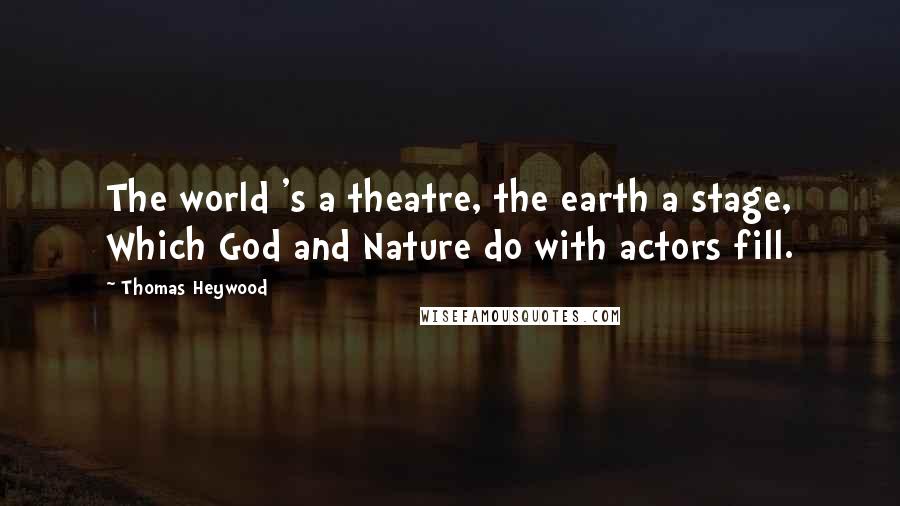 Thomas Heywood Quotes: The world 's a theatre, the earth a stage, Which God and Nature do with actors fill.