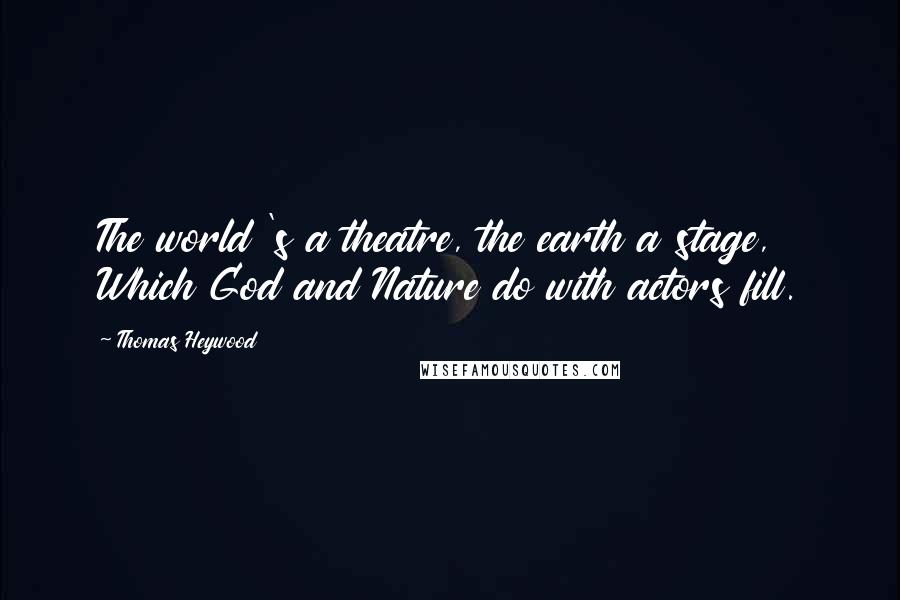 Thomas Heywood Quotes: The world 's a theatre, the earth a stage, Which God and Nature do with actors fill.