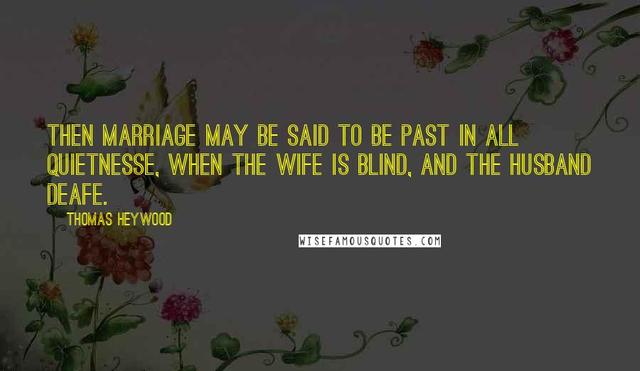 Thomas Heywood Quotes: Then marriage may be said to be past in all quietnesse, when the wife is blind, and the husband deafe.