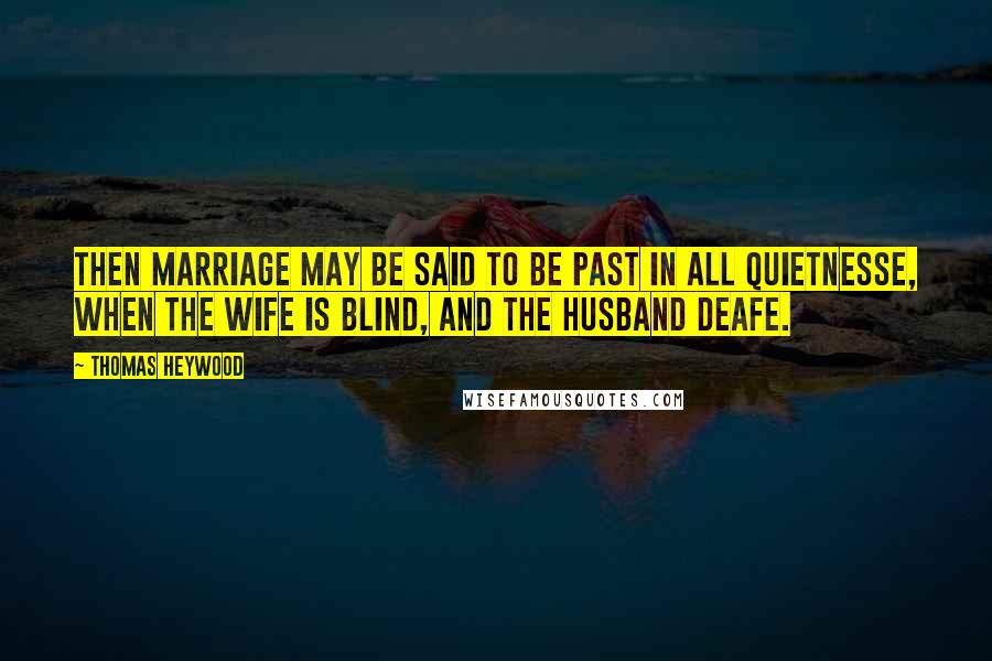 Thomas Heywood Quotes: Then marriage may be said to be past in all quietnesse, when the wife is blind, and the husband deafe.