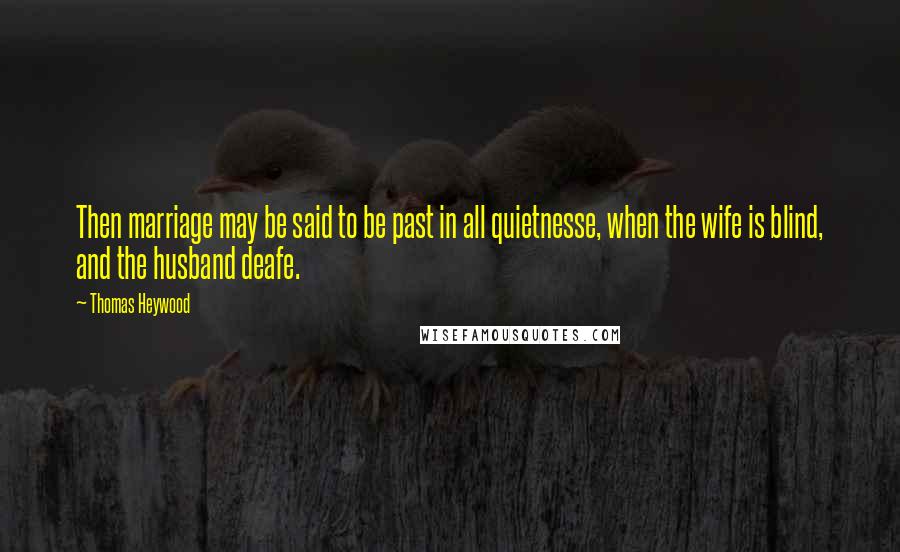 Thomas Heywood Quotes: Then marriage may be said to be past in all quietnesse, when the wife is blind, and the husband deafe.