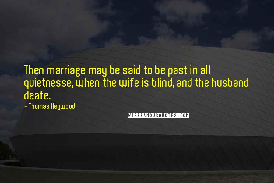 Thomas Heywood Quotes: Then marriage may be said to be past in all quietnesse, when the wife is blind, and the husband deafe.