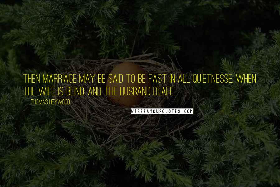 Thomas Heywood Quotes: Then marriage may be said to be past in all quietnesse, when the wife is blind, and the husband deafe.