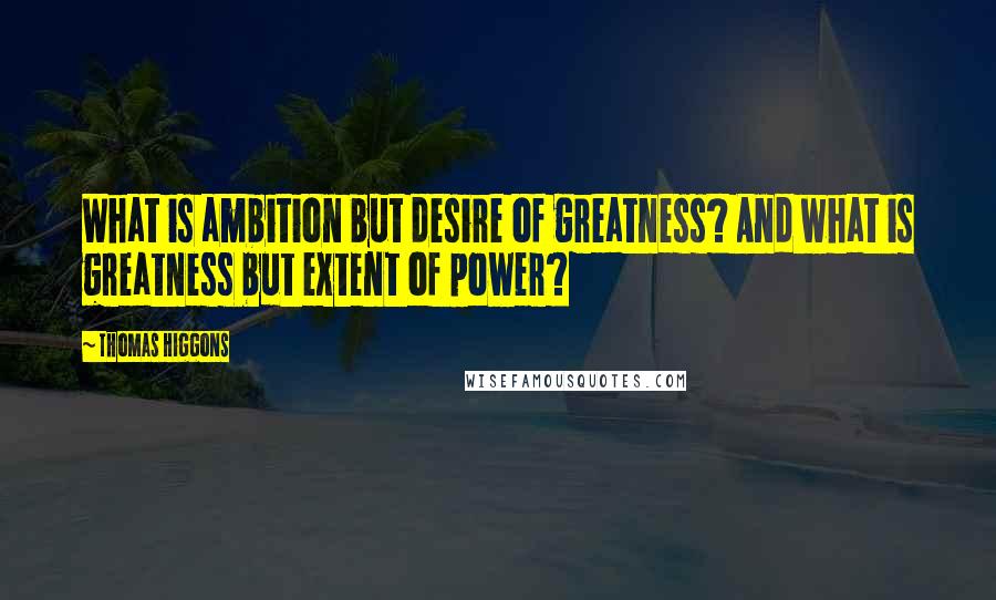 Thomas Higgons Quotes: What is ambition but desire of greatness? And what is greatness but extent of power?