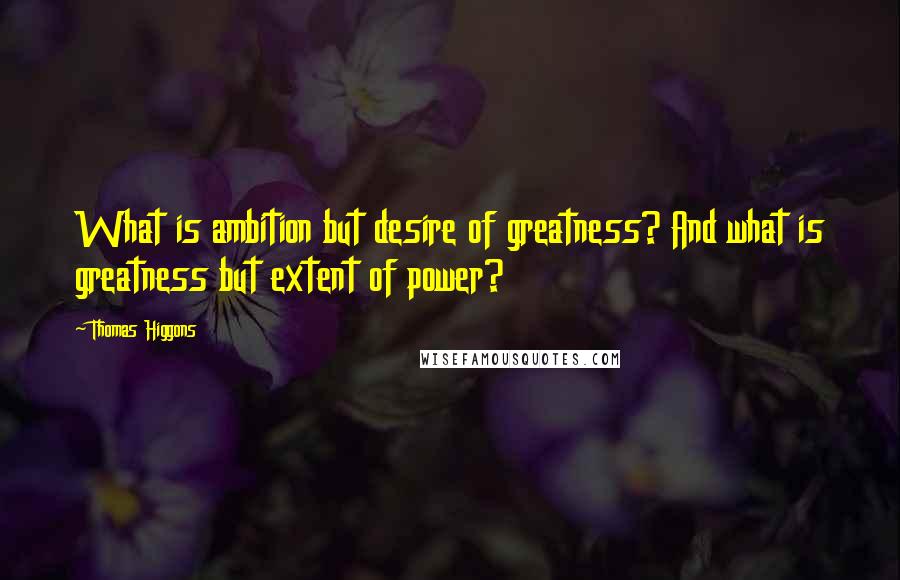 Thomas Higgons Quotes: What is ambition but desire of greatness? And what is greatness but extent of power?