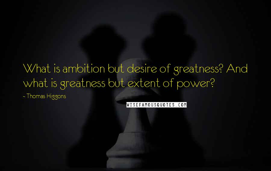 Thomas Higgons Quotes: What is ambition but desire of greatness? And what is greatness but extent of power?