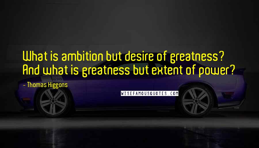 Thomas Higgons Quotes: What is ambition but desire of greatness? And what is greatness but extent of power?