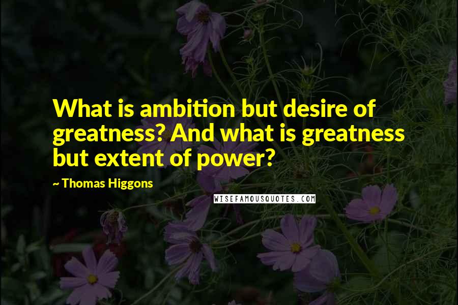 Thomas Higgons Quotes: What is ambition but desire of greatness? And what is greatness but extent of power?