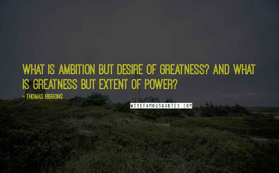 Thomas Higgons Quotes: What is ambition but desire of greatness? And what is greatness but extent of power?