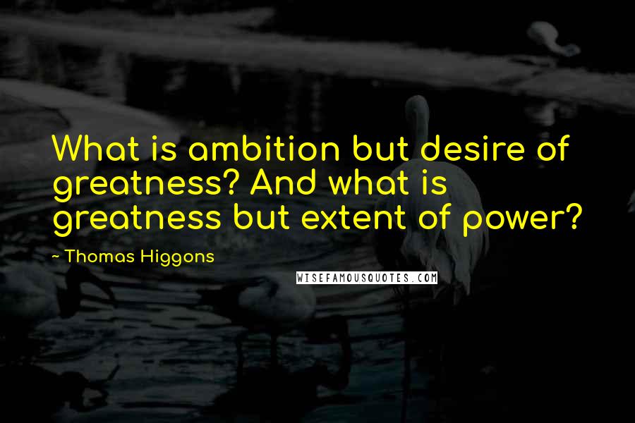 Thomas Higgons Quotes: What is ambition but desire of greatness? And what is greatness but extent of power?