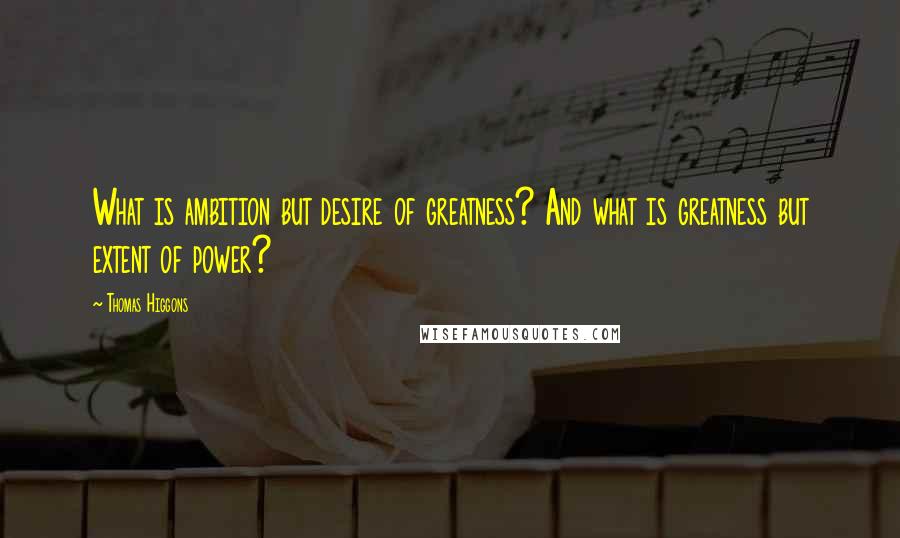 Thomas Higgons Quotes: What is ambition but desire of greatness? And what is greatness but extent of power?