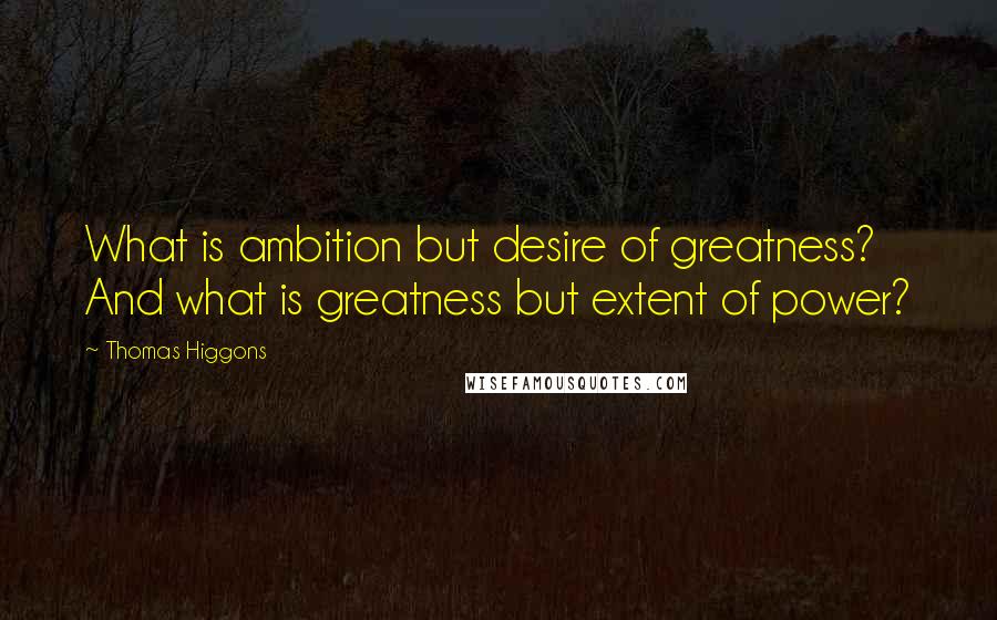 Thomas Higgons Quotes: What is ambition but desire of greatness? And what is greatness but extent of power?