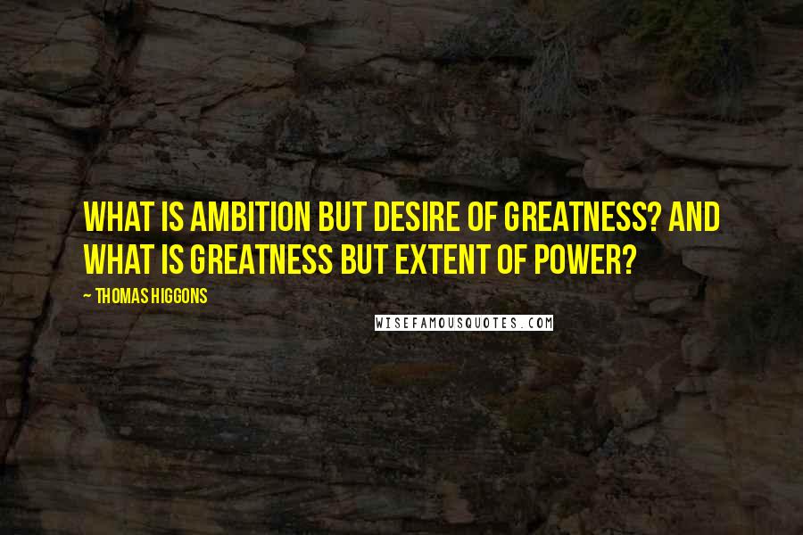 Thomas Higgons Quotes: What is ambition but desire of greatness? And what is greatness but extent of power?