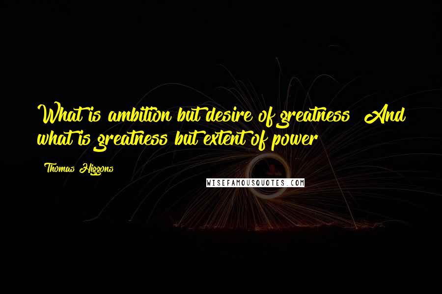 Thomas Higgons Quotes: What is ambition but desire of greatness? And what is greatness but extent of power?