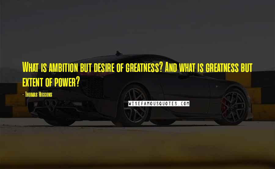 Thomas Higgons Quotes: What is ambition but desire of greatness? And what is greatness but extent of power?