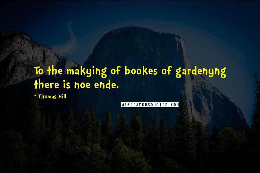 Thomas Hill Quotes: To the makying of bookes of gardenyng there is noe ende.