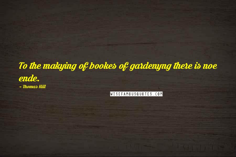 Thomas Hill Quotes: To the makying of bookes of gardenyng there is noe ende.