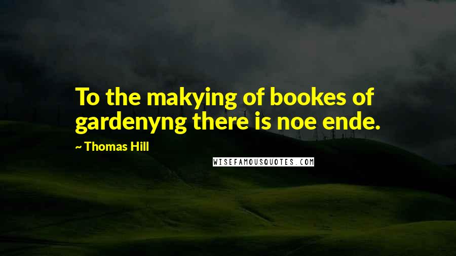 Thomas Hill Quotes: To the makying of bookes of gardenyng there is noe ende.