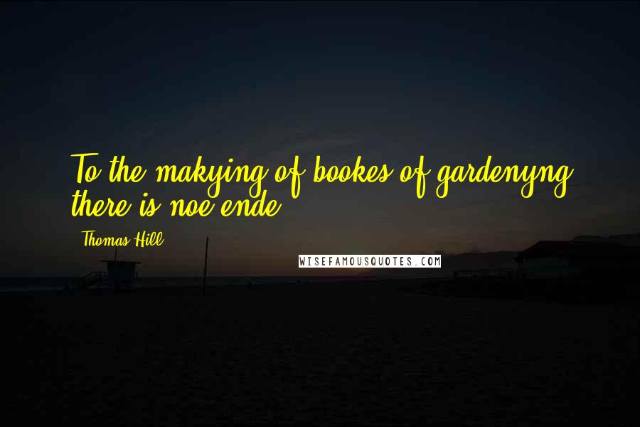 Thomas Hill Quotes: To the makying of bookes of gardenyng there is noe ende.