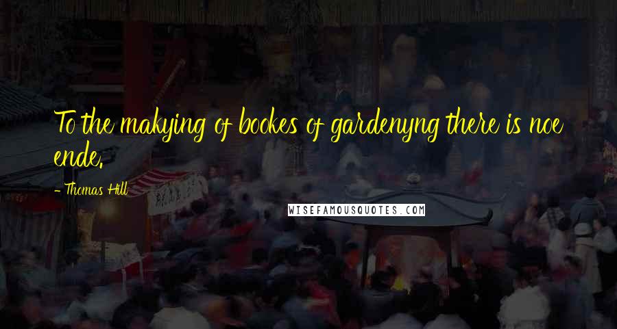 Thomas Hill Quotes: To the makying of bookes of gardenyng there is noe ende.