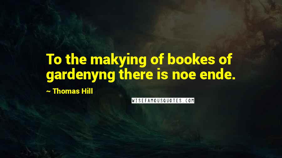Thomas Hill Quotes: To the makying of bookes of gardenyng there is noe ende.