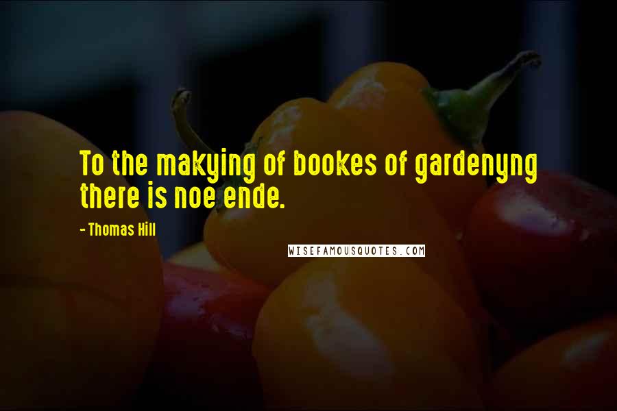 Thomas Hill Quotes: To the makying of bookes of gardenyng there is noe ende.