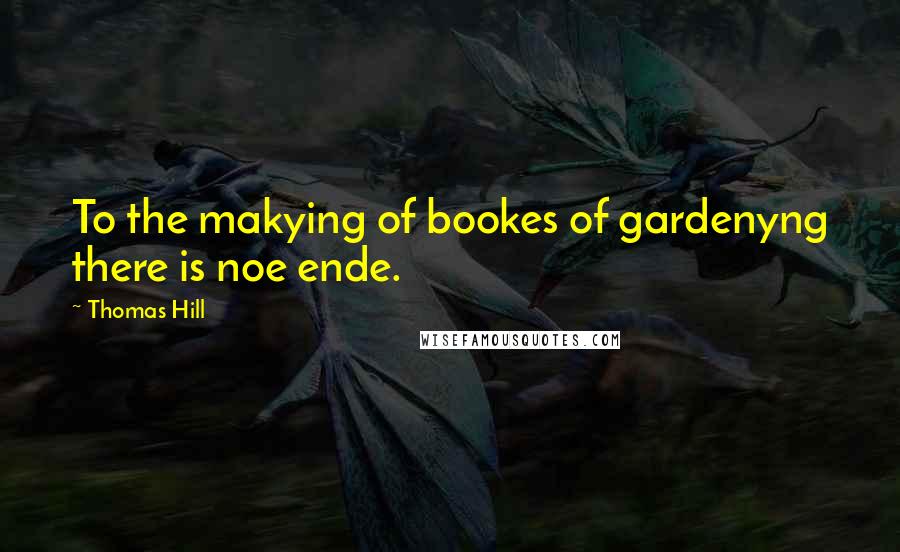 Thomas Hill Quotes: To the makying of bookes of gardenyng there is noe ende.