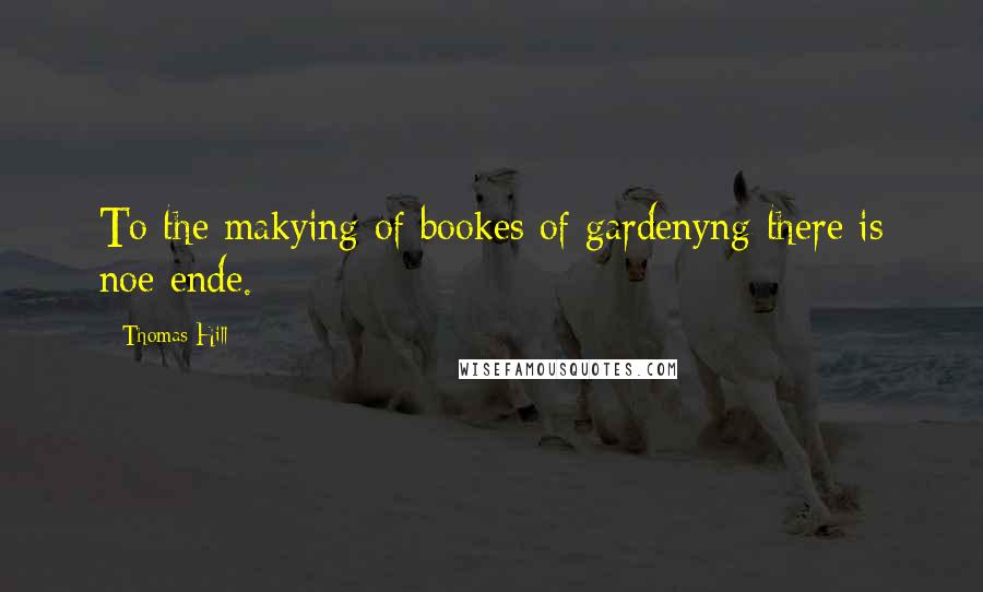 Thomas Hill Quotes: To the makying of bookes of gardenyng there is noe ende.