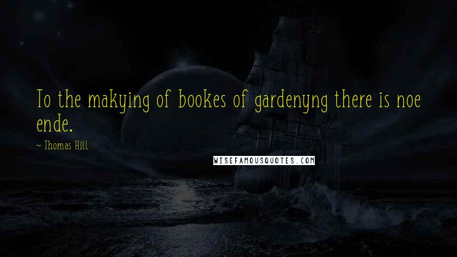 Thomas Hill Quotes: To the makying of bookes of gardenyng there is noe ende.