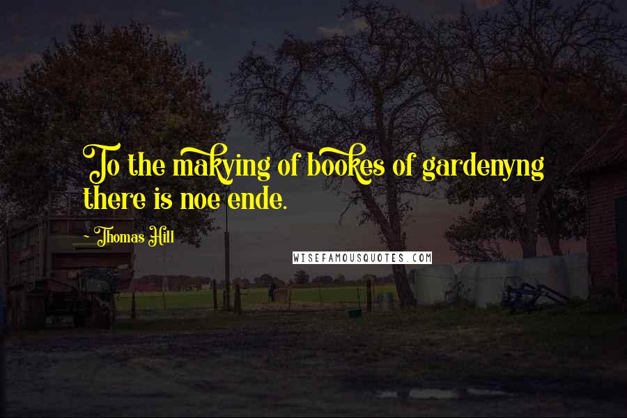 Thomas Hill Quotes: To the makying of bookes of gardenyng there is noe ende.